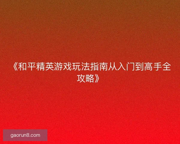 《和平精英游戏玩法指南从入门到高手全攻略》 《和平精英游戏玩法指南从入门到高手全攻略》