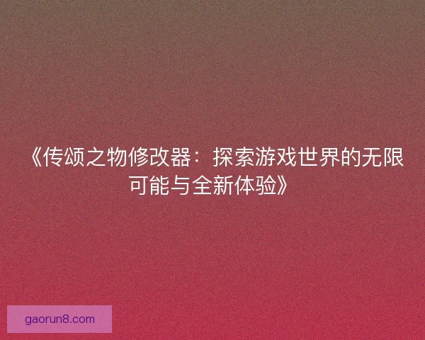 《传颂之物修改器：探索游戏世界的无限可能与全新体验》