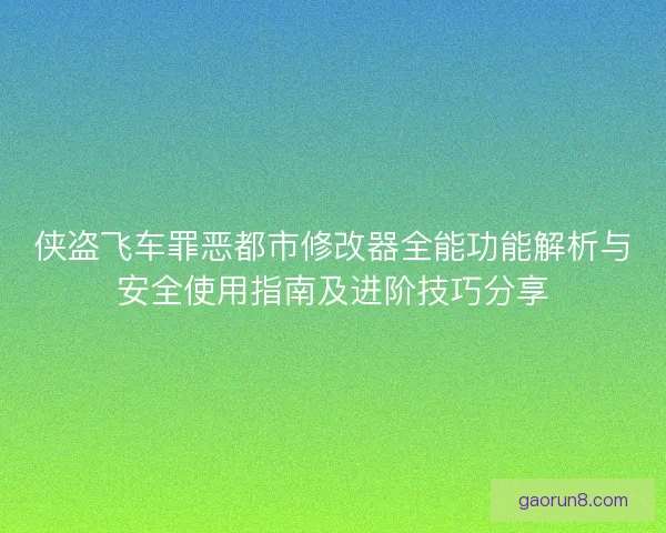 侠盗飞车罪恶都市修改器全能功能解析与安全使用指南及进阶技巧分享