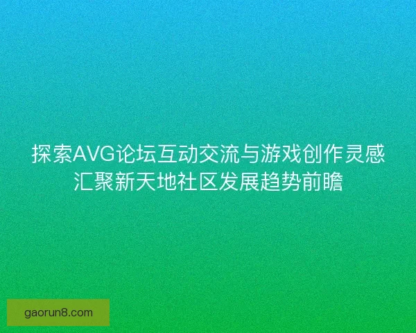 探索AVG论坛互动交流与游戏创作灵感汇聚新天地社区发展趋势前瞻 探索AVG论坛互动交流与游戏创作灵感汇聚新天地社区发展趋势前瞻