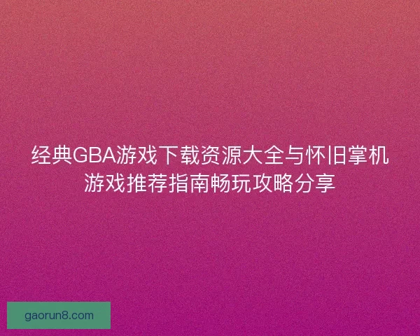 经典GBA游戏下载资源大全与怀旧掌机游戏推荐指南畅玩攻略分享 经典GBA游戏下载资源大全与怀旧掌机游戏推荐指南畅玩攻略分享