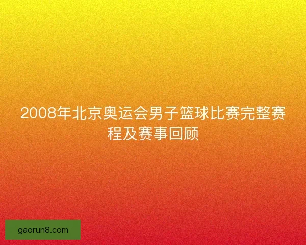 2008年北京奥运会男子篮球比赛完整赛程及赛事回顾 2008年北京奥运会男子篮球比赛完整赛程及赛事回顾