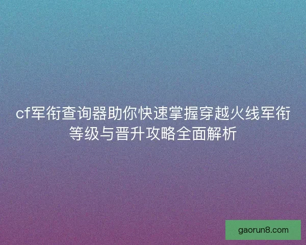 cf军衔查询器助你快速掌握穿越火线军衔等级与晋升攻略全面解析 cf军衔查询器助你快速掌握穿越火线军衔等级与晋升攻略全面解析