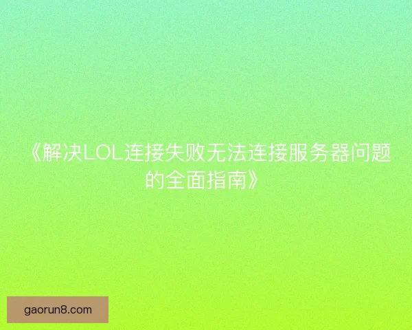 《解决LOL连接失败无法连接服务器问题的全面指南》
