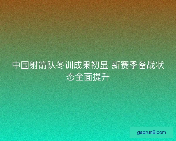 中国射箭队冬训成果初显 新赛季备战状态全面提升