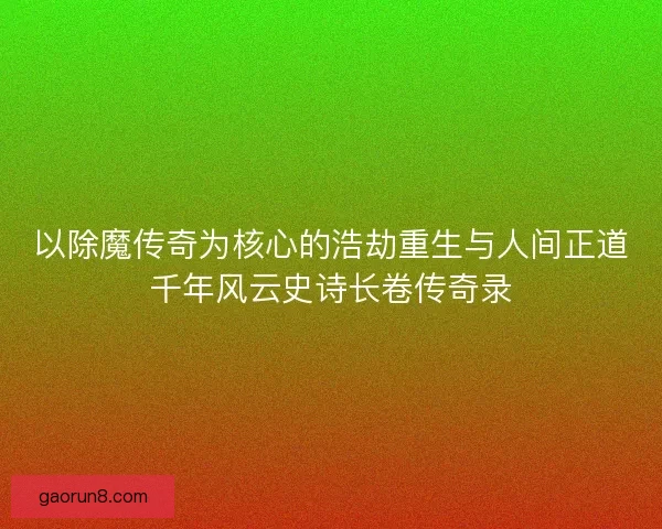 以除魔传奇为核心的浩劫重生与人间正道千年风云史诗长卷传奇录