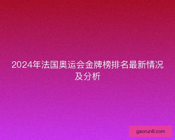 2024年法国奥运会金牌榜排名最新情况及分析 2024年法国奥运会金牌榜排名最新情况及分析