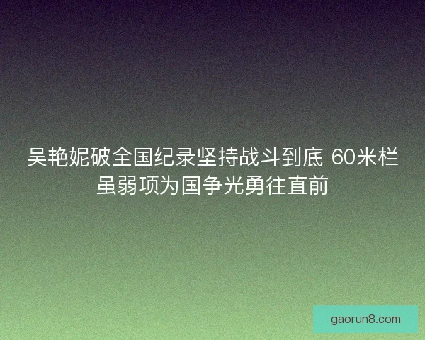 吴艳妮破全国纪录坚持战斗到底 60米栏虽弱项为国争光勇往直前 吴艳妮破全国纪录坚持战斗到底 60米栏虽弱项为国争光勇往直前