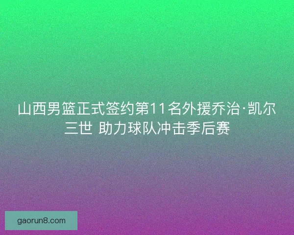 山西男篮正式签约第11名外援乔治·凯尔三世 助力球队冲击季后赛