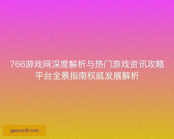 766游戏网深度解析与热门游戏资讯攻略平台全景指南权威发展解析