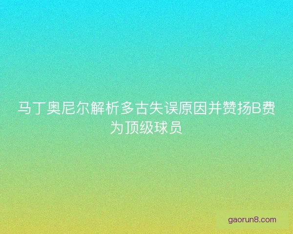 马丁奥尼尔解析多古失误原因并赞扬B费为顶级球员