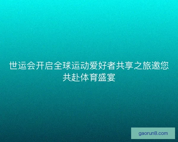 世运会开启全球运动爱好者共享之旅邀您共赴体育盛宴