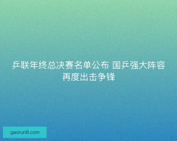 乒联年终总决赛名单公布 国乒强大阵容再度出击争锋