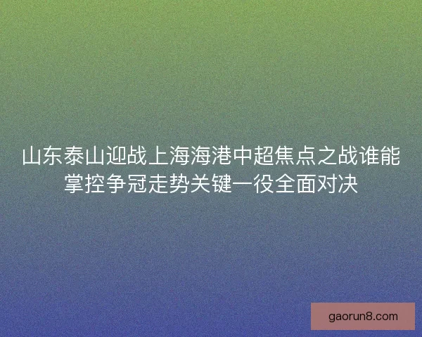 山东泰山迎战上海海港中超焦点之战谁能掌控争冠走势关键一役全面对决 山东泰山迎战上海海港中超焦点之战谁能掌控争冠走势关键一役全面对决