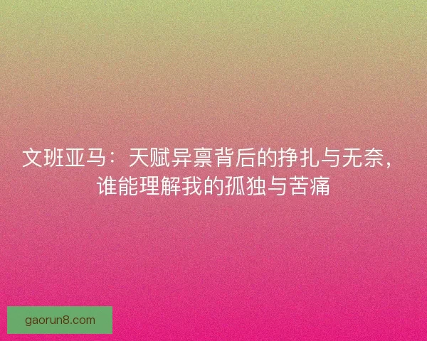 文班亚马：天赋异禀背后的挣扎与无奈，谁能理解我的孤独与苦痛