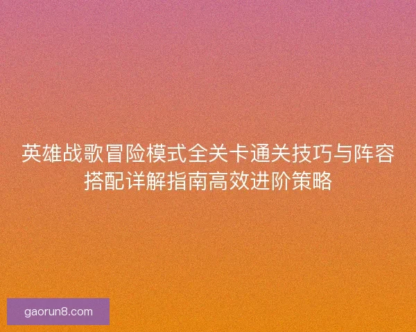 英雄战歌冒险模式全关卡通关技巧与阵容搭配详解指南高效进阶策略