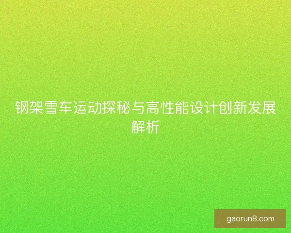 钢架雪车运动探秘与高性能设计创新发展解析 钢架雪车运动探秘与高性能设计创新发展解析