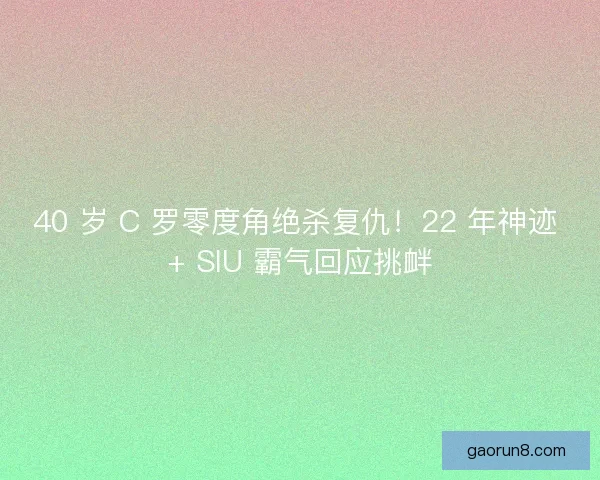 40 岁 C 罗零度角绝杀复仇！22 年神迹 + SIU 霸气回应挑衅