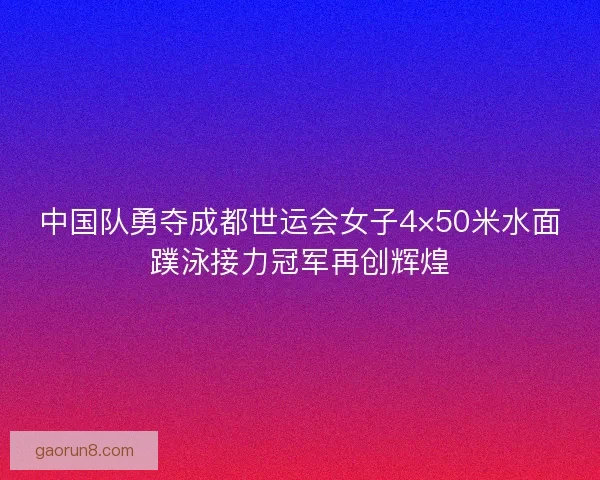 中国队勇夺成都世运会女子4×50米水面蹼泳接力冠军再创辉煌