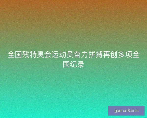 全国残特奥会运动员奋力拼搏再创多项全国纪录