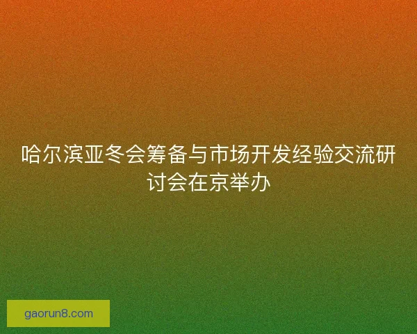 哈尔滨亚冬会筹备与市场开发经验交流研讨会在京举办