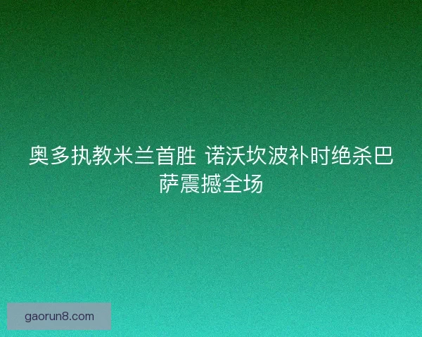 奥多执教米兰首胜 诺沃坎波补时绝杀巴萨震撼全场