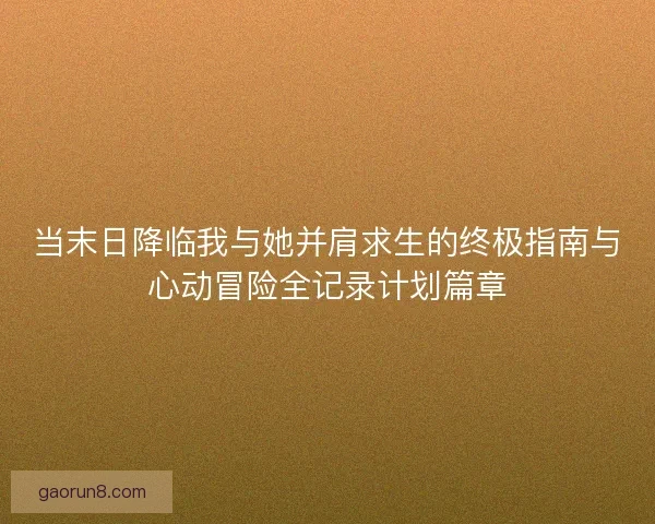当末日降临我与她并肩求生的终极指南与心动冒险全记录计划篇章