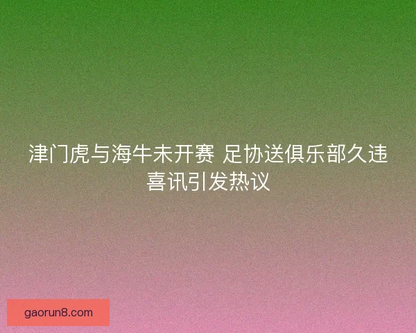 津门虎与海牛未开赛 足协送俱乐部久违喜讯引发热议