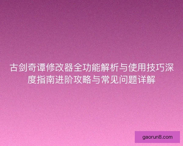 古剑奇谭修改器全功能解析与使用技巧深度指南进阶攻略与常见问题详解