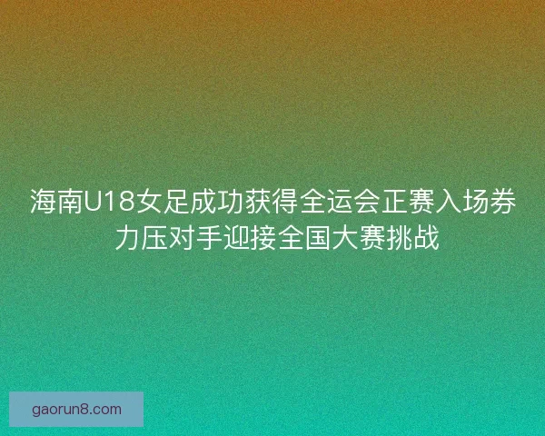 海南U18女足成功获得全运会正赛入场券 力压对手迎接全国大赛挑战