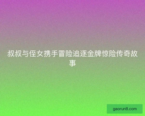 叔叔与侄女携手冒险追逐金牌惊险传奇故事 叔叔与侄女携手冒险追逐金牌惊险传奇故事
