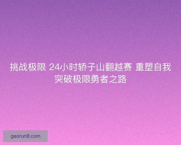 挑战极限 24小时轿子山翻越赛 重塑自我突破极限勇者之路 挑战极限 24小时轿子山翻越赛 重塑自我突破极限勇者之路