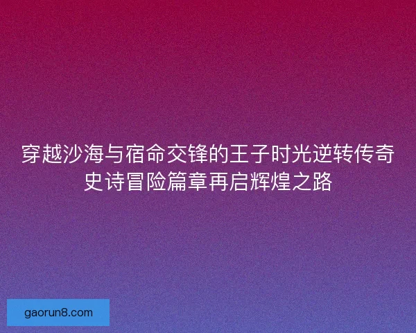 穿越沙海与宿命交锋的王子时光逆转传奇史诗冒险篇章再启辉煌之路 穿越沙海与宿命交锋的王子时光逆转传奇史诗冒险篇章再启辉煌之路