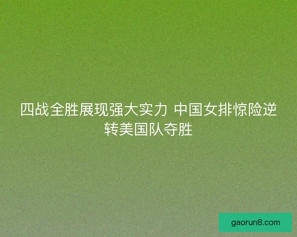 四战全胜展现强大实力 中国女排惊险逆转美国队夺胜 四战全胜展现强大实力 中国女排惊险逆转美国队夺胜