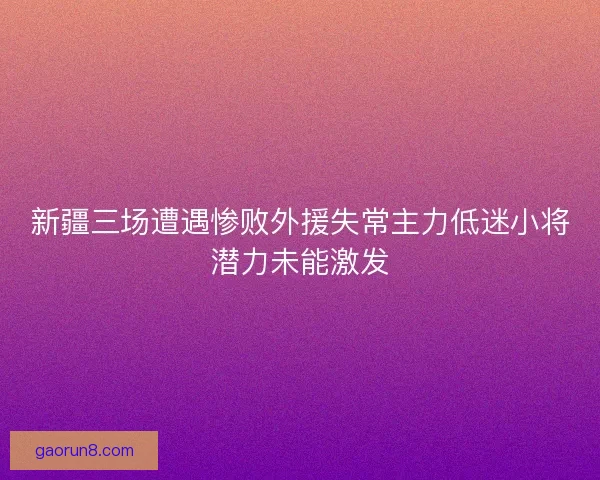 新疆三场遭遇惨败外援失常主力低迷小将潜力未能激发 新疆三场遭遇惨败外援失常主力低迷小将潜力未能激发
