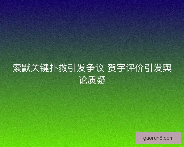 索默关键扑救引发争议 贺宇评价引发舆论质疑