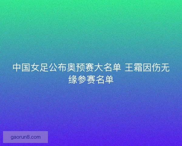 中国女足公布奥预赛大名单 王霜因伤无缘参赛名单 中国女足公布奥预赛大名单 王霜因伤无缘参赛名单