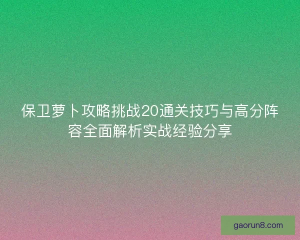 保卫萝卜攻略挑战20通关技巧与高分阵容全面解析实战经验分享 保卫萝卜攻略挑战20通关技巧与高分阵容全面解析实战经验分享