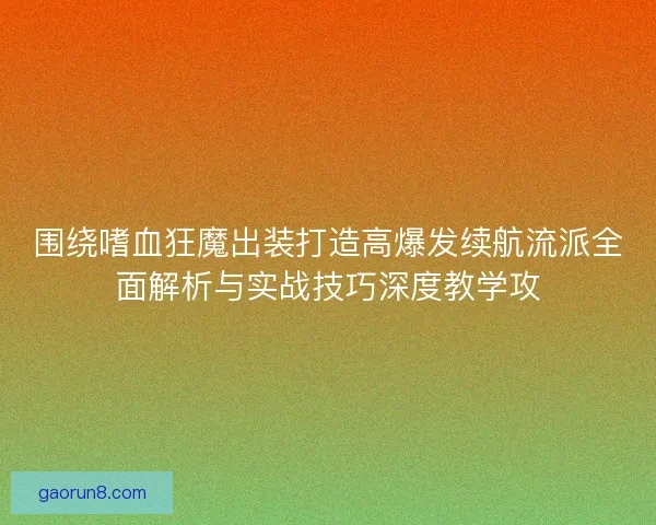 围绕嗜血狂魔出装打造高爆发续航流派全面解析与实战技巧深度教学攻 围绕嗜血狂魔出装打造高爆发续航流派全面解析与实战技巧深度教学攻