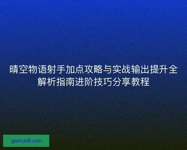 晴空物语射手加点攻略与实战输出提升全解析指南进阶技巧分享教程 晴空物语射手加点攻略与实战输出提升全解析指南进阶技巧分享教程