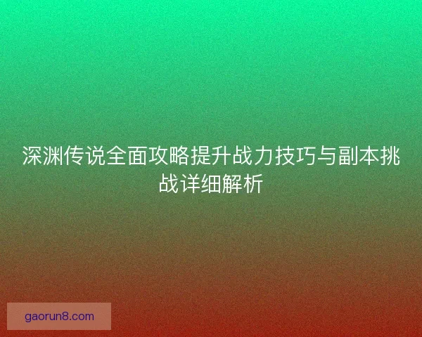 深渊传说全面攻略提升战力技巧与副本挑战详细解析