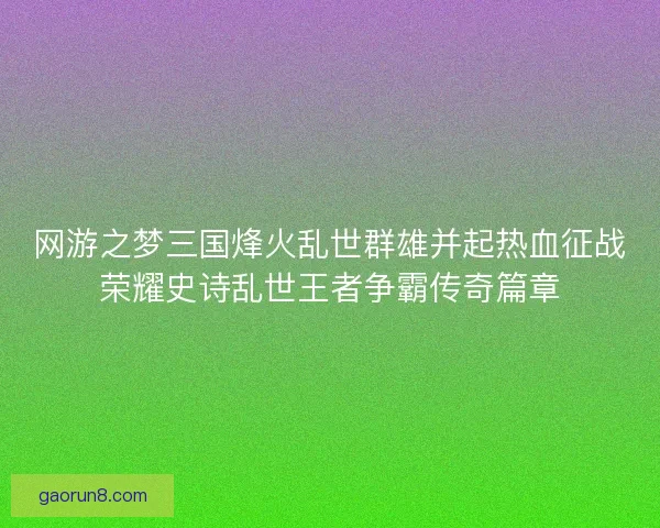 网游之梦三国烽火乱世群雄并起热血征战荣耀史诗乱世王者争霸传奇篇章 网游之梦三国烽火乱世群雄并起热血征战荣耀史诗乱世王者争霸传奇篇章