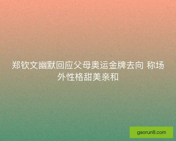 郑钦文幽默回应父母奥运金牌去向 称场外性格甜美亲和