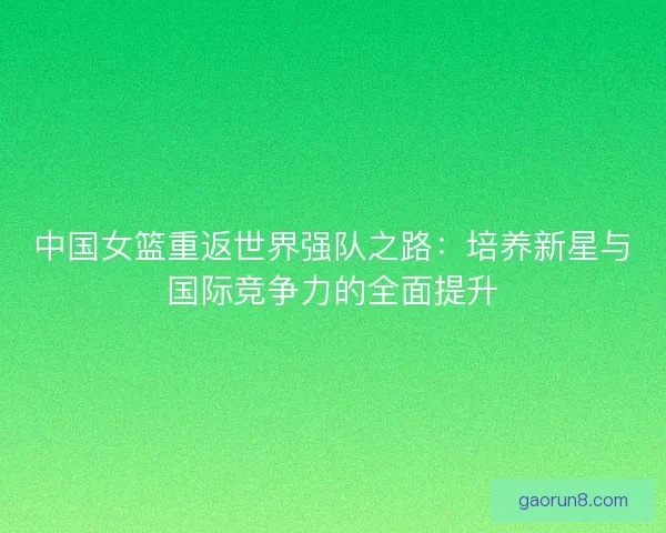 中国女篮重返世界强队之路：培养新星与国际竞争力的全面提升