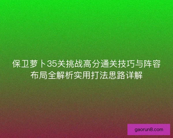 保卫萝卜35关挑战高分通关技巧与阵容布局全解析实用打法思路详解