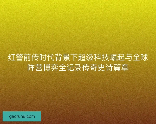 红警前传时代背景下超级科技崛起与全球阵营博弈全记录传奇史诗篇章