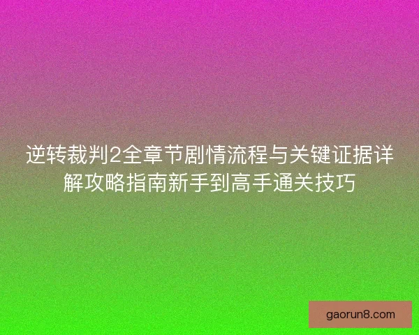 逆转裁判2全章节剧情流程与关键证据详解攻略指南新手到高手通关技巧