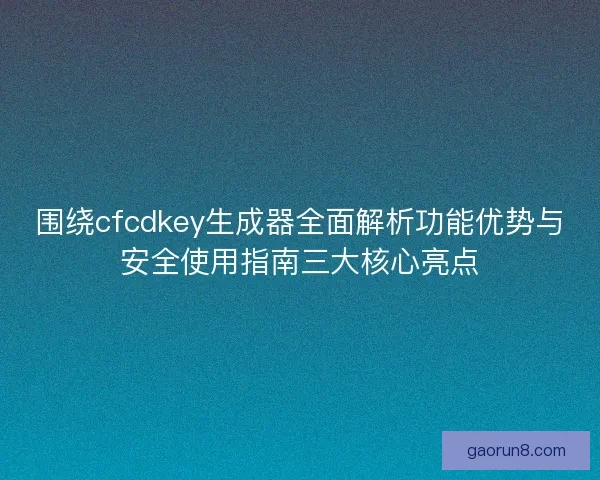 围绕cfcdkey生成器全面解析功能优势与安全使用指南三大核心亮点 围绕cfcdkey生成器全面解析功能优势与安全使用指南三大核心亮点