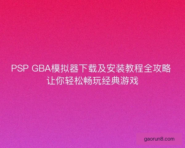 PSP GBA模拟器下载及安装教程全攻略 让你轻松畅玩经典游戏