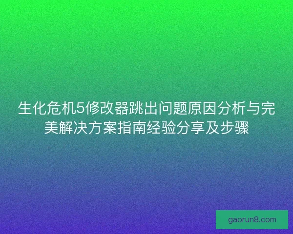 生化危机5修改器跳出问题原因分析与完美解决方案指南经验分享及步骤 生化危机5修改器跳出问题原因分析与完美解决方案指南经验分享及步骤